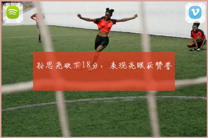 孙思尧砍下18分，表现亮眼获赞誉