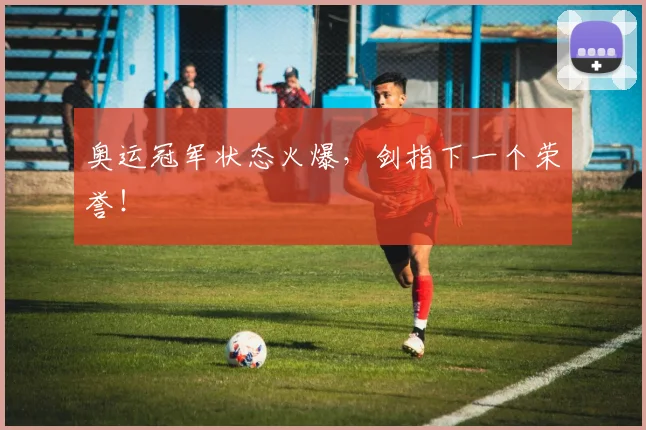 奥运冠军状态火爆，剑指下一个荣誉！