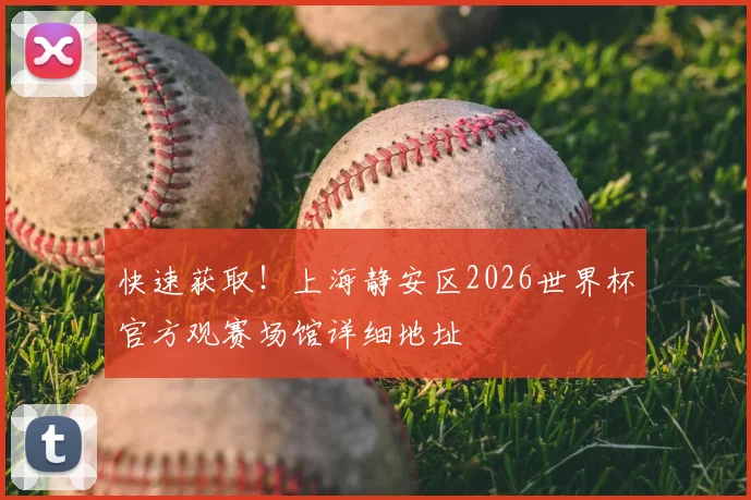 快速获取！上海静安区2026世界杯官方观赛场馆详细地址