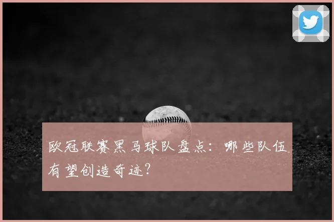 欧冠联赛黑马球队盘点：哪些队伍有望创造奇迹？